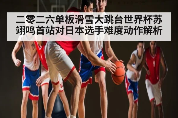 二零二六单板滑雪大跳台世界杯苏翊鸣首站对日本选手难度动作解析