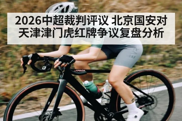 2026中超裁判评议 北京国安对天津津门虎红牌争议复盘分析
